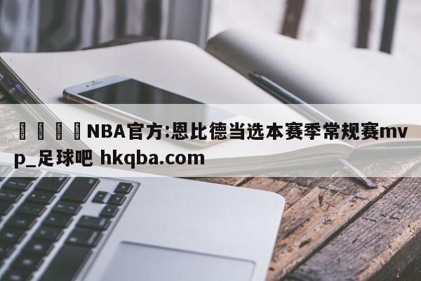 🍢NBA官方:恩比德当选本赛季常规赛mvp_足球吧 hkqba.com