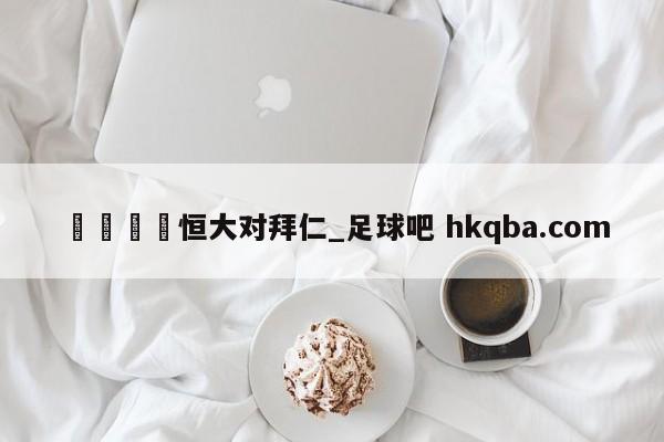 🍢恒大对拜仁_足球吧 hkqba.com