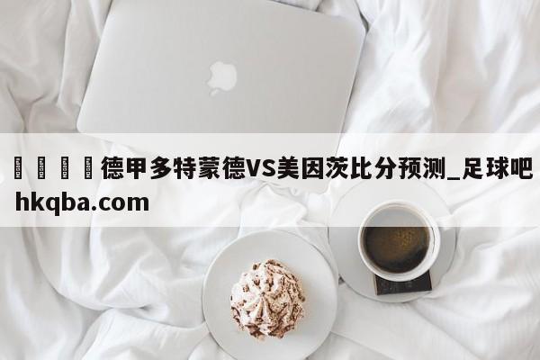 🍢德甲多特蒙德VS美因茨比分预测_足球吧 hkqba.com
