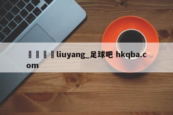 🍢liuyang_足球吧 hkqba.com