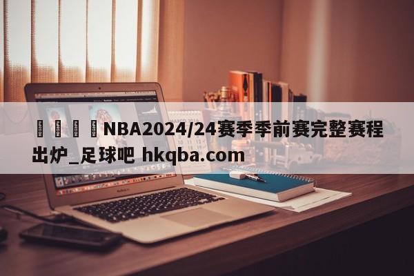 🍢NBA2024/24赛季季前赛完整赛程出炉_足球吧 hkqba.com