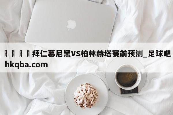 🍢拜仁慕尼黑VS柏林赫塔赛前预测_足球吧 hkqba.com