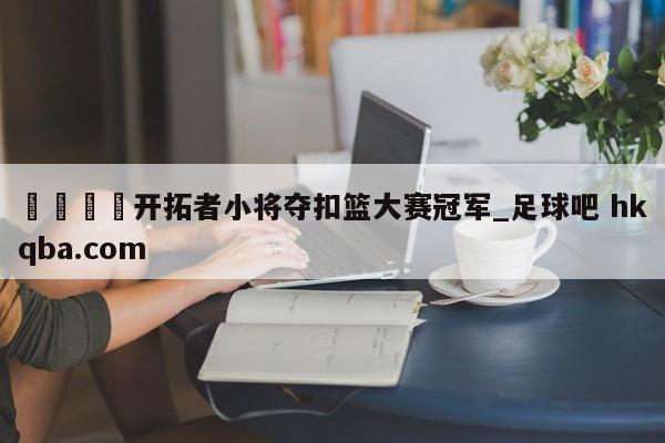 🍢开拓者小将夺扣篮大赛冠军_足球吧 hkqba.com