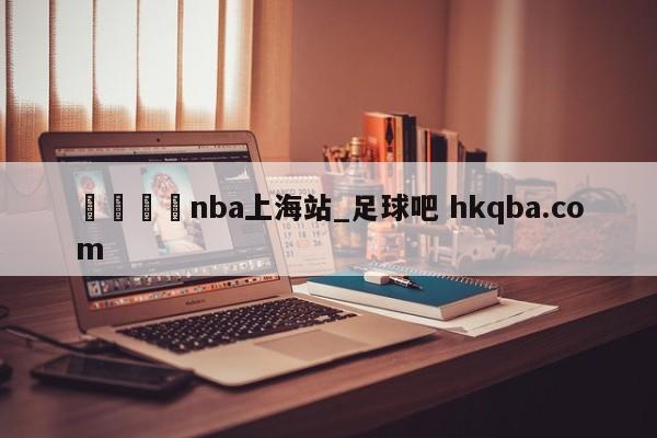 🍢nba上海站_足球吧 hkqba.com