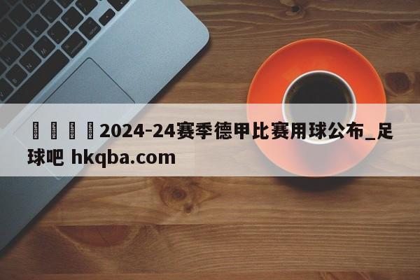 🍢2024-24赛季德甲比赛用球公布_足球吧 hkqba.com