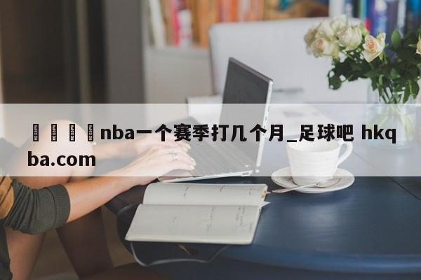 🍢nba一个赛季打几个月_足球吧 hkqba.com