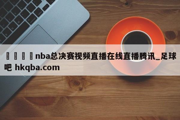 🍢nba总决赛视频直播在线直播腾讯_足球吧 hkqba.com