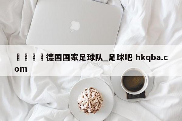 🍢德国国家足球队_足球吧 hkqba.com