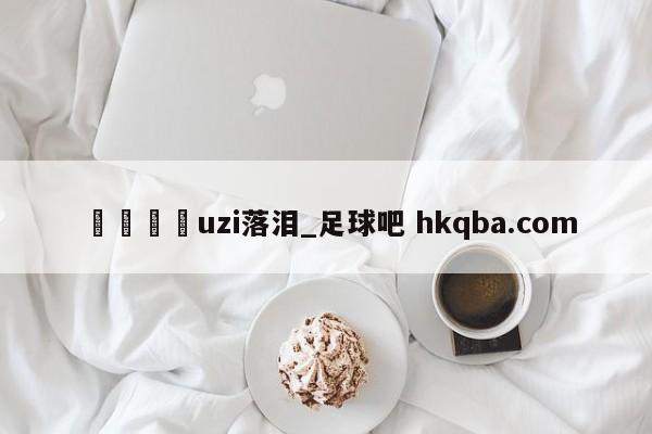 🍢uzi落泪_足球吧 hkqba.com