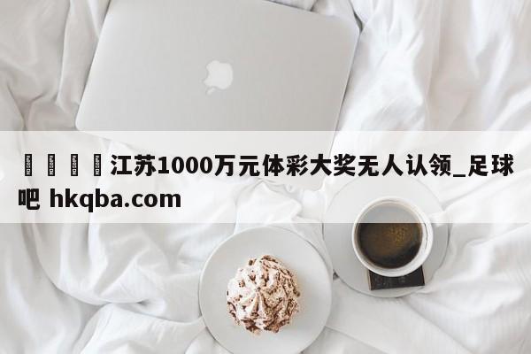 🍢江苏1000万元体彩大奖无人认领_足球吧 hkqba.com