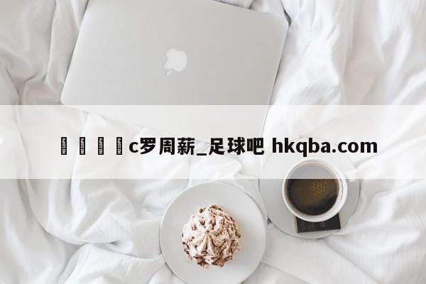 🍢c罗周薪_足球吧 hkqba.com