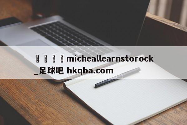 🍢micheallearnstorock_足球吧 hkqba.com