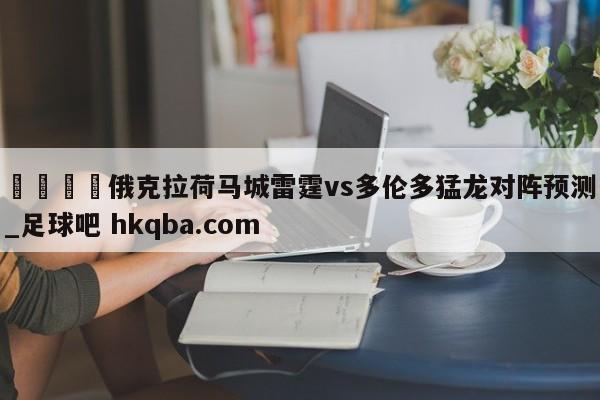 🍢俄克拉荷马城雷霆vs多伦多猛龙对阵预测_足球吧 hkqba.com
