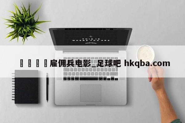 🍢雇佣兵电影_足球吧 hkqba.com