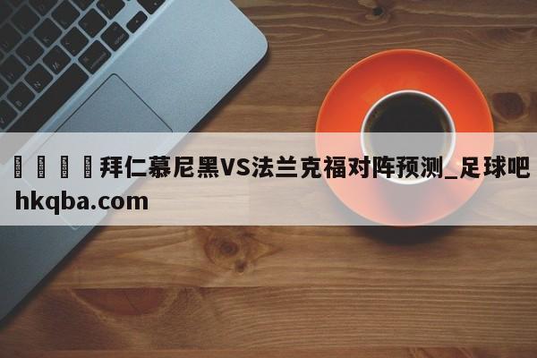 🍢拜仁慕尼黑VS法兰克福对阵预测_足球吧 hkqba.com