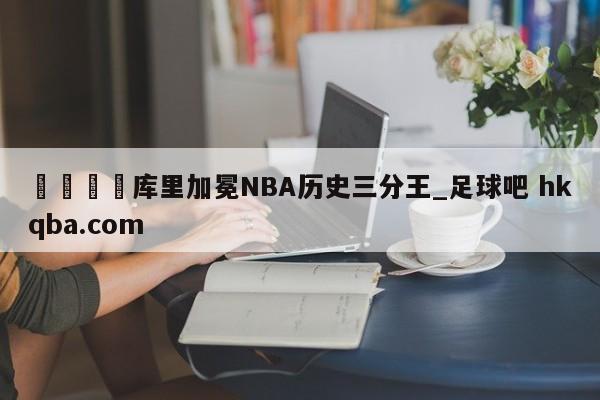 🍢库里加冕NBA历史三分王_足球吧 hkqba.com