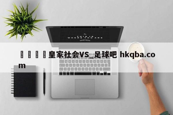 🍢皇家社会VS_足球吧 hkqba.com