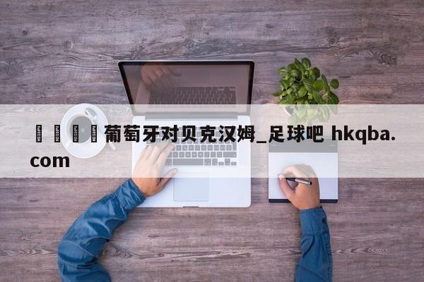 🍢葡萄牙对贝克汉姆_足球吧 hkqba.com