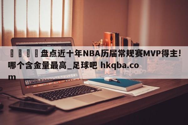 🍢盘点近十年NBA历届常规赛MVP得主!哪个含金量最高_足球吧 hkqba.com