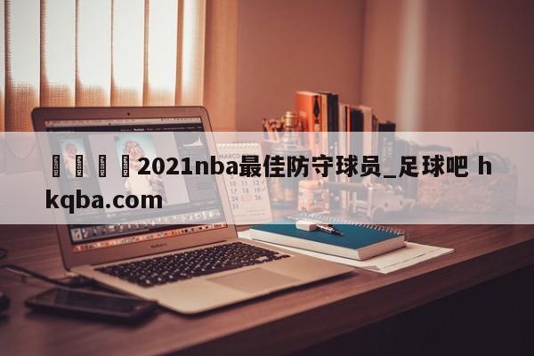 🍢2021nba最佳防守球员_足球吧 hkqba.com