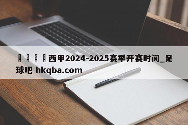 🍢西甲2024-2025赛季开赛时间_足球吧 hkqba.com