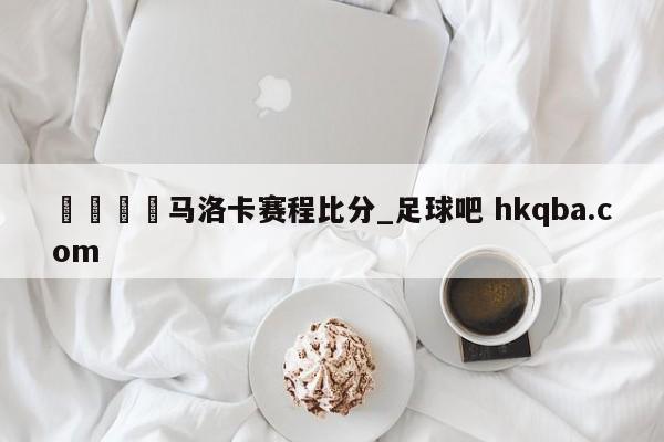 🍢马洛卡赛程比分_足球吧 hkqba.com
