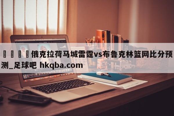 🍢俄克拉荷马城雷霆vs布鲁克林篮网比分预测_足球吧 hkqba.com