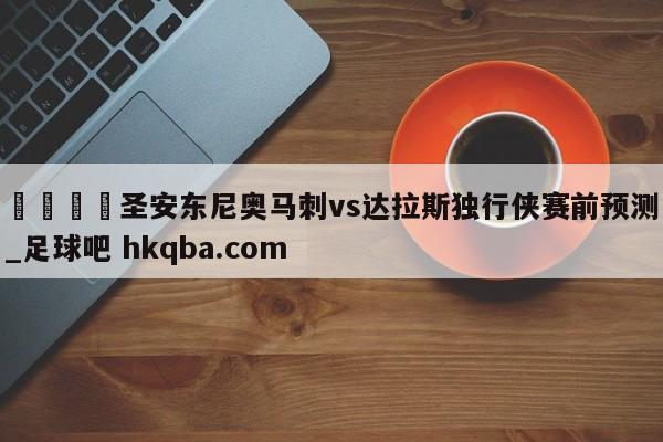 🍢圣安东尼奥马刺vs达拉斯独行侠赛前预测_足球吧 hkqba.com