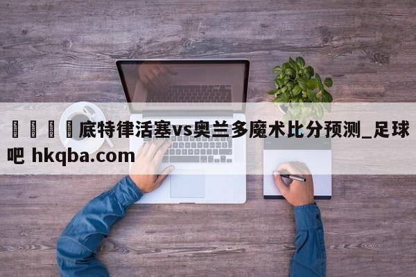 🍢底特律活塞vs奥兰多魔术比分预测_足球吧 hkqba.com