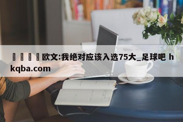🍢欧文:我绝对应该入选75大_足球吧 hkqba.com