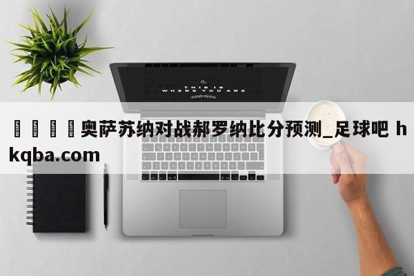 🍢奥萨苏纳对战郝罗纳比分预测_足球吧 hkqba.com
