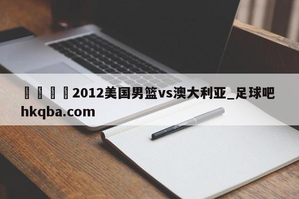 🍢2012美国男篮vs澳大利亚_足球吧 hkqba.com