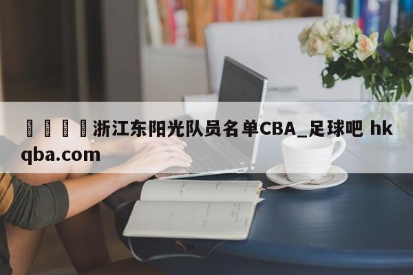 🍢浙江东阳光队员名单CBA_足球吧 hkqba.com