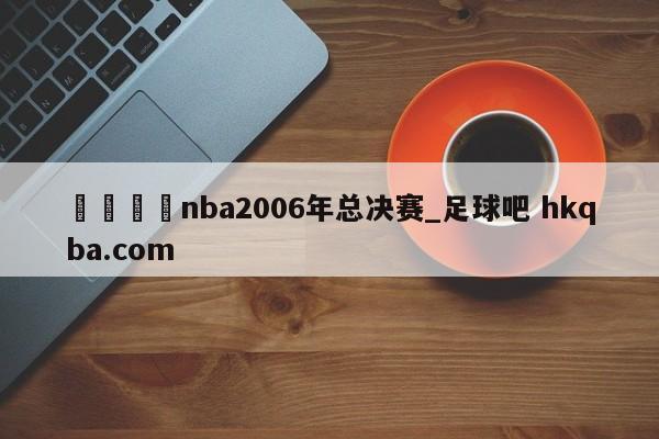 🍢nba2006年总决赛_足球吧 hkqba.com