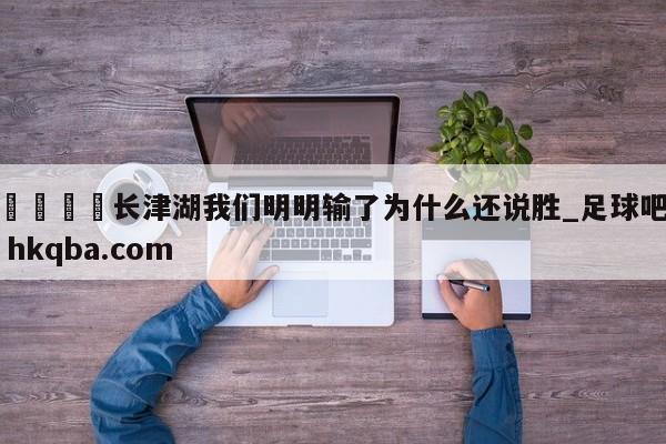 🍢长津湖我们明明输了为什么还说胜_足球吧 hkqba.com