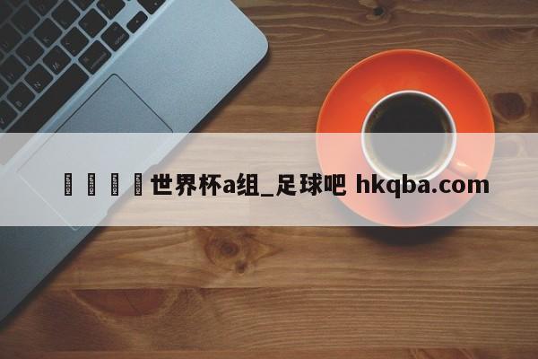 🍢世界杯a组_足球吧 hkqba.com