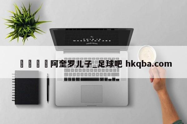 🍢阿奎罗儿子_足球吧 hkqba.com