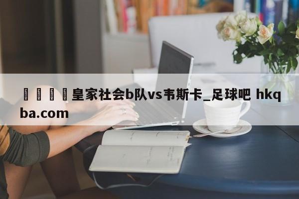 🍢皇家社会b队vs韦斯卡_足球吧 hkqba.com