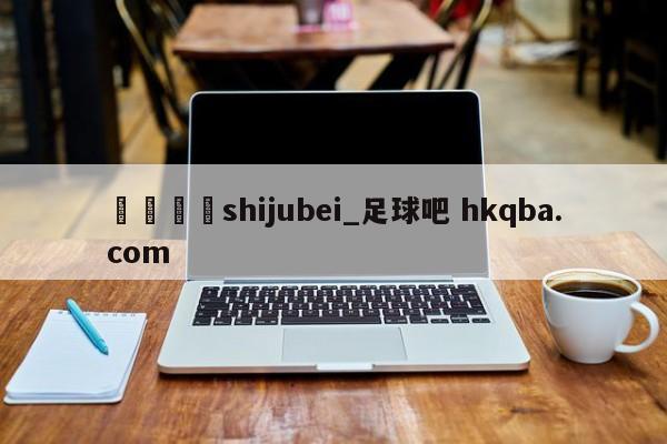 🍢shijubei_足球吧 hkqba.com