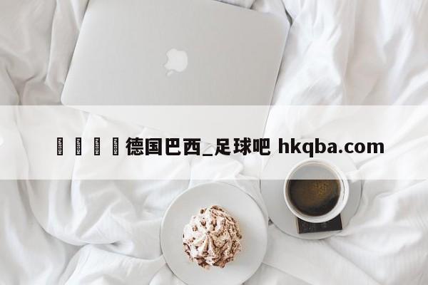 🍢德国巴西_足球吧 hkqba.com