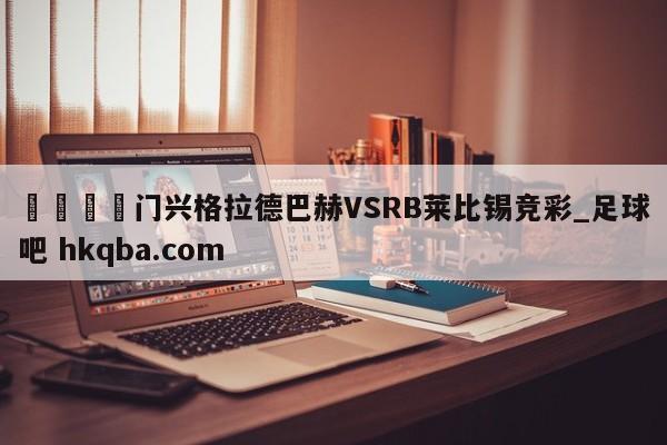 🍢门兴格拉德巴赫VSRB莱比锡竞彩_足球吧 hkqba.com