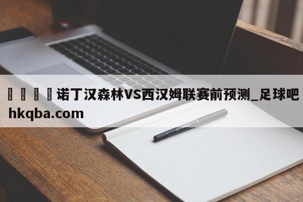 🍢诺丁汉森林VS西汉姆联赛前预测_足球吧 hkqba.com