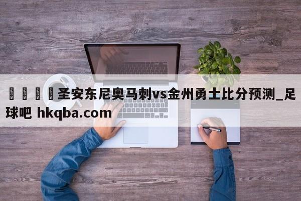 🍢圣安东尼奥马刺vs金州勇士比分预测_足球吧 hkqba.com