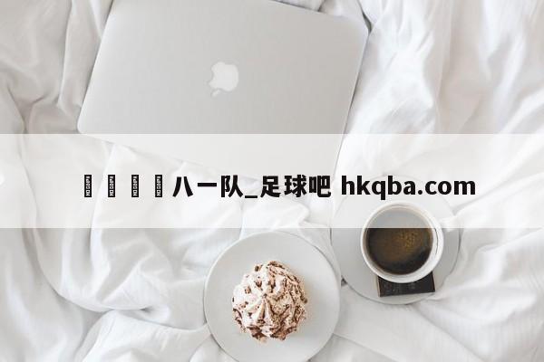 🍢八一队_足球吧 hkqba.com