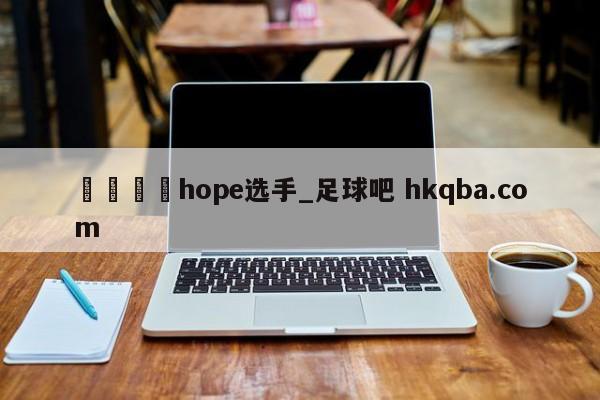 🍢hope选手_足球吧 hkqba.com