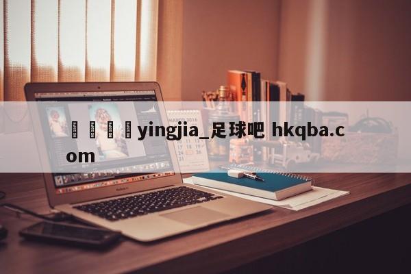 🍢yingjia_足球吧 hkqba.com
