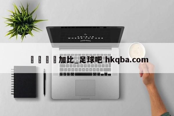 🍢加比_足球吧 hkqba.com