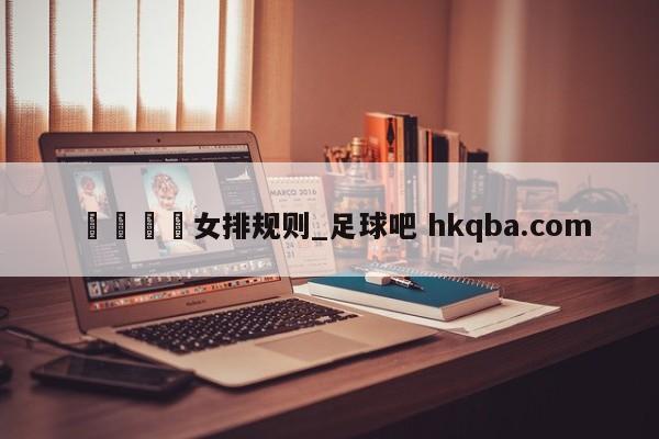 🍢女排规则_足球吧 hkqba.com