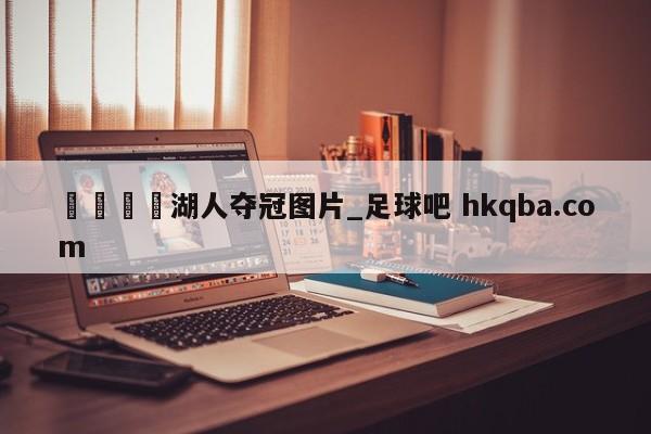 🍢湖人夺冠图片_足球吧 hkqba.com