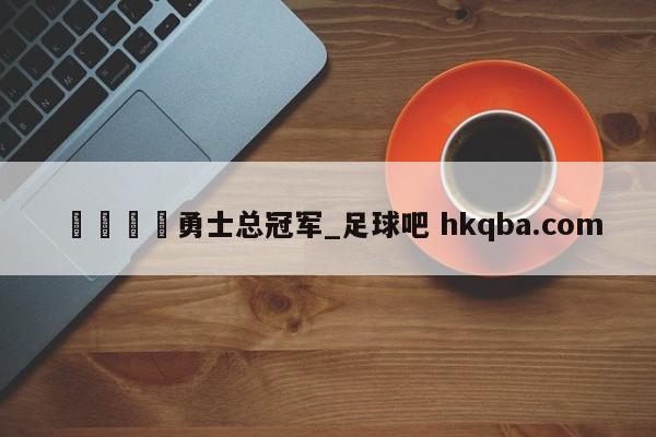 🍢勇士总冠军_足球吧 hkqba.com